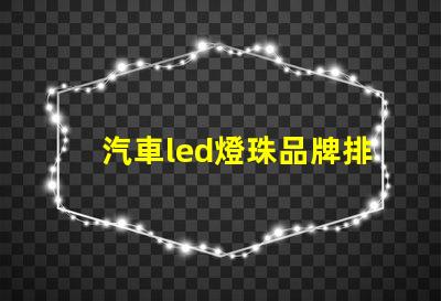 汽車led燈珠品牌排行前十名 led燈珠品牌排行前十名生產廠家
